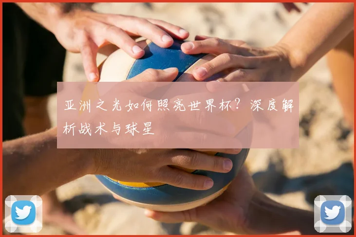 亚洲之光如何照亮世界杯？深度解析战术与球星