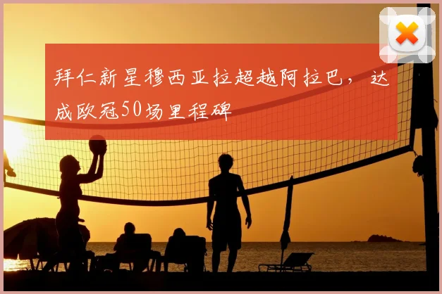 拜仁新星穆西亚拉超越阿拉巴,达成欧冠50场里程碑
