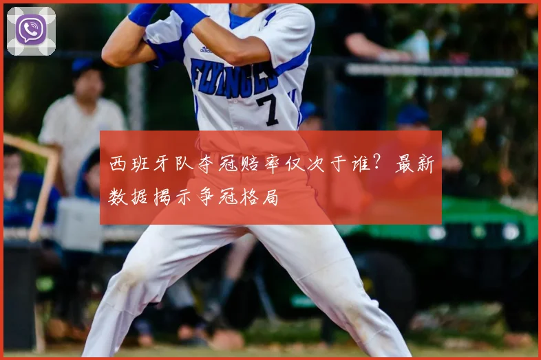 西班牙队夺冠赔率仅次于谁?最新数据揭示争冠格局