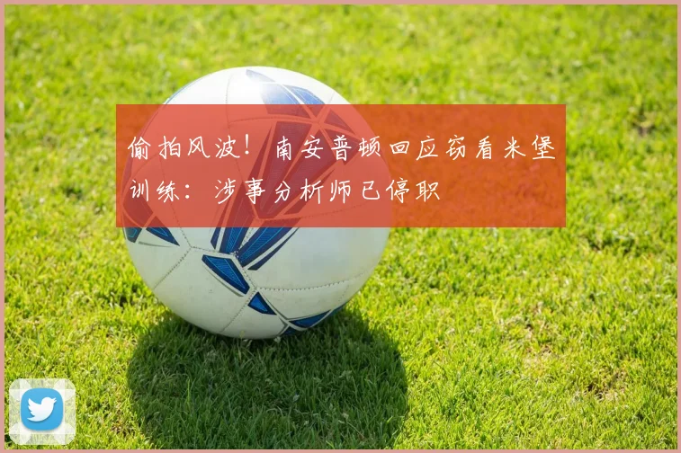 偷拍风波!南安普顿回应窃看米堡训练:涉事分析师已停职
