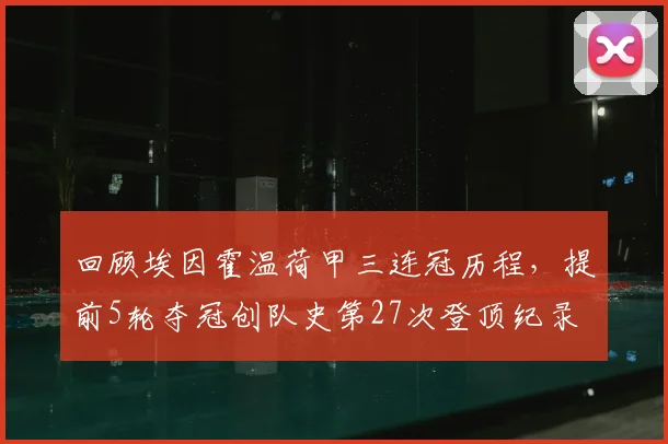 回顾埃因霍温荷甲三连冠历程,提前5轮夺冠创队史第27次登顶纪录