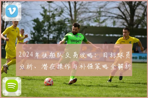 2024年快船队交易攻略：目标球员分析、潜在操作与补强策略全解析