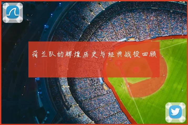 荷兰队的辉煌历史与经典战役回顾