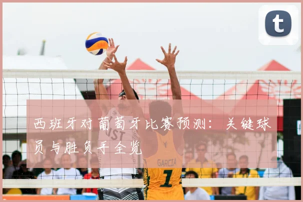 西班牙对葡萄牙比赛预测:关键球员与胜负手全览