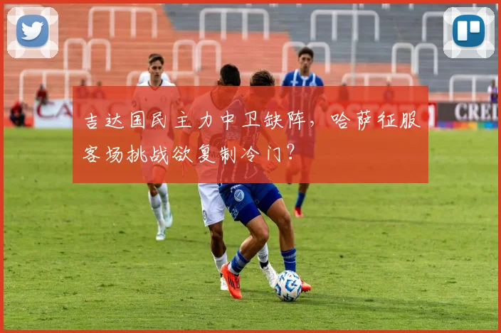 吉达国民主力中卫缺阵,哈萨征服客场挑战欲复制冷门?