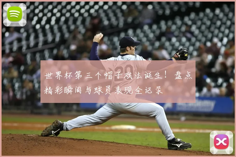 世界杯第三个帽子戏法诞生！盘点精彩瞬间与球员表现全记录