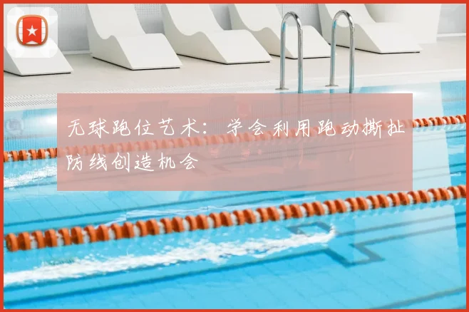 无球跑位艺术:学会利用跑动撕扯防线创造机会