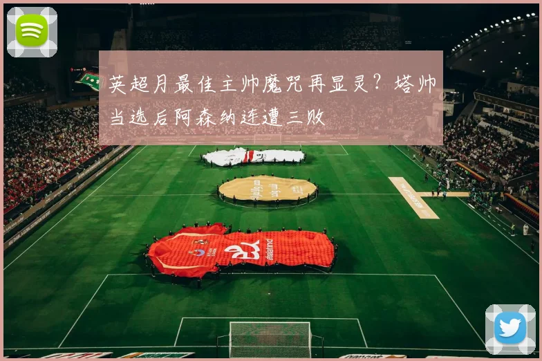 英超月最佳主帅魔咒再显灵?塔帅当选后阿森纳连遭三败
