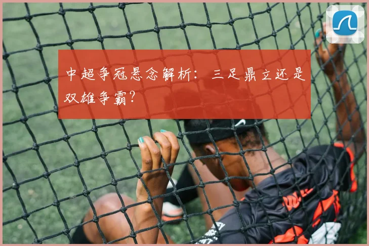中超争冠悬念解析:三足鼎立还是双雄争霸?