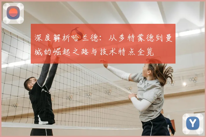 深度解析哈兰德：从多特蒙德到曼城的崛起之路与技术特点全览