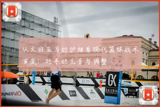 从文班亚马的护框看现代篮球战术演变：对手的无奈与调整