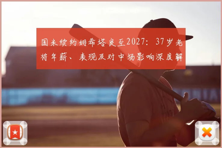 国米续约姆希塔良至2027:37岁老将年薪、表现及对中场影响深度解析