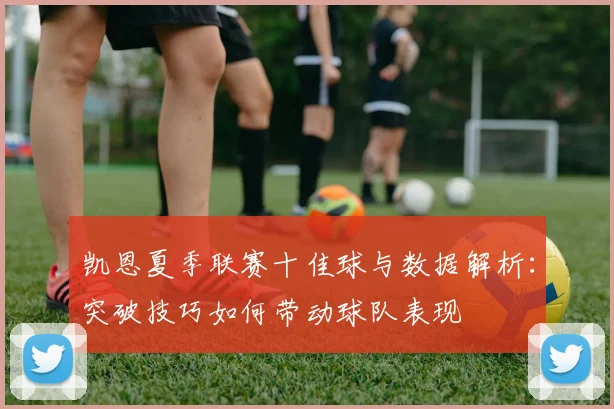 凯恩夏季联赛十佳球与数据解析:突破技巧如何带动球队表现