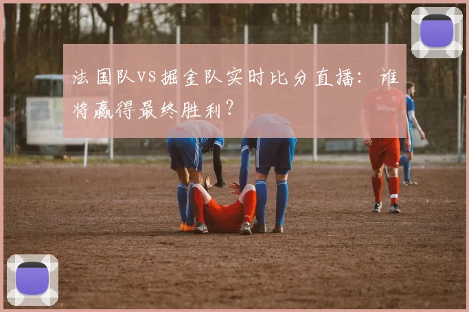法国队vs掘金队实时比分直播：谁将赢得最终胜利？