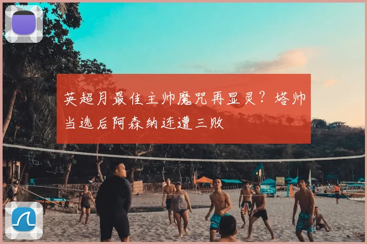 英超月最佳主帅魔咒再显灵?塔帅当选后阿森纳连遭三败