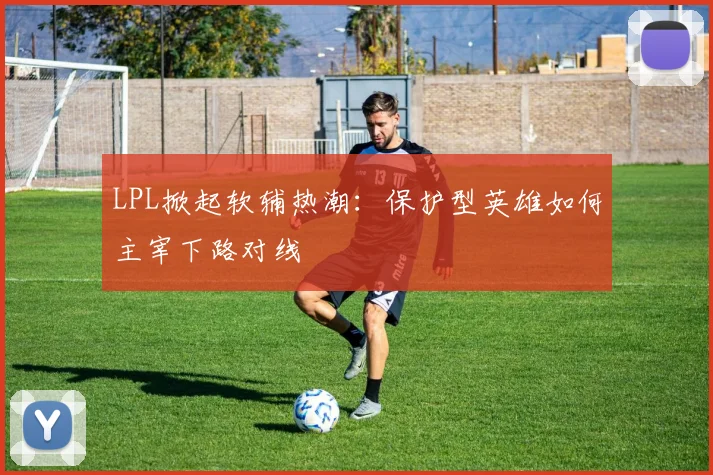 LPL掀起软辅热潮:保护型英雄如何主宰下路对线