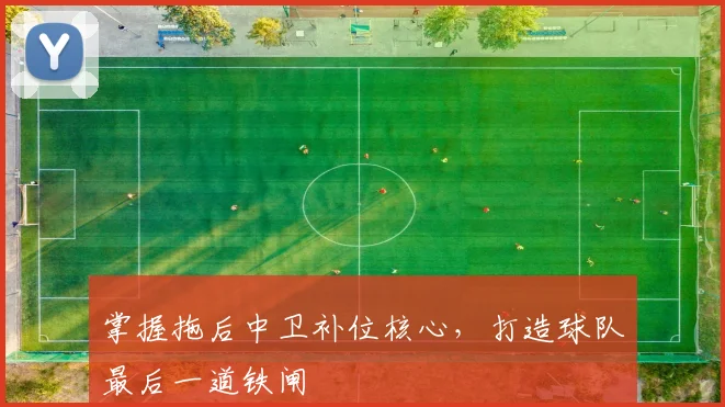 掌握拖后中卫补位核心，打造球队最后一道铁闸