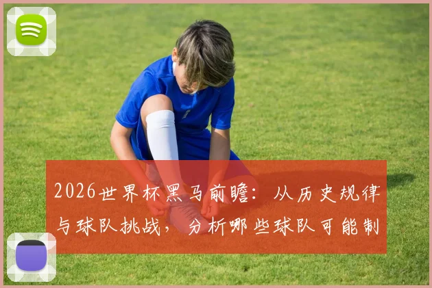 2026世界杯黑马前瞻:从历史规律与球队挑战,分析哪些球队可能制造冷门