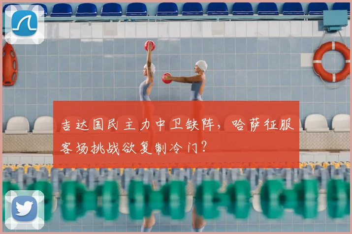 吉达国民主力中卫缺阵,哈萨征服客场挑战欲复制冷门?