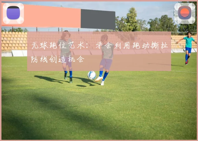 无球跑位艺术：学会利用跑动撕扯防线创造机会