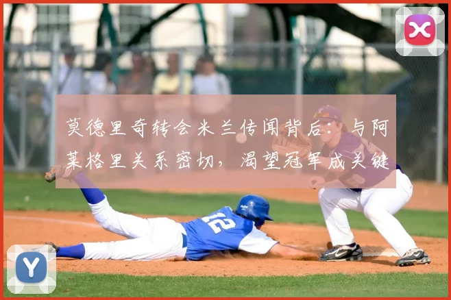 莫德里奇转会米兰传闻背后：与阿莱格里关系密切，渴望冠军成关键