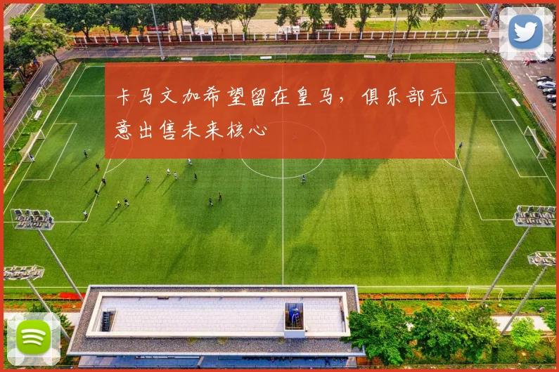 卡马文加希望留在皇马,俱乐部无意出售未来核心