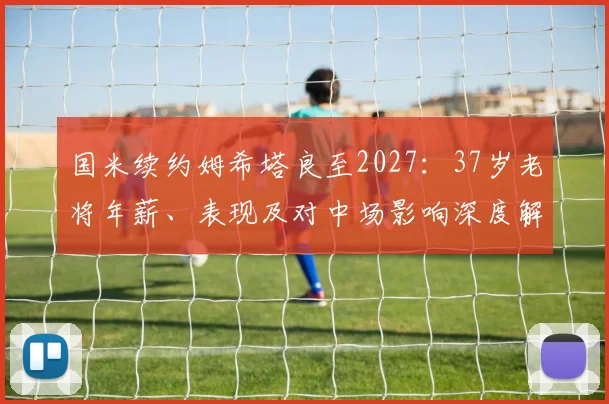 国米续约姆希塔良至2027：37岁老将年薪、表现及对中场影响深度解析